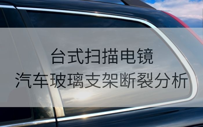 台式掃描電鏡助力汽車電動玻璃支架斷裂分析